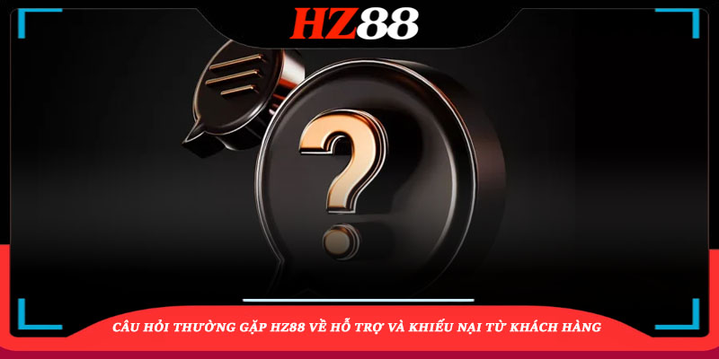 Câu hỏi thường gặp HZ88 về hỗ trợ và khiếu nại từ khách hàng
