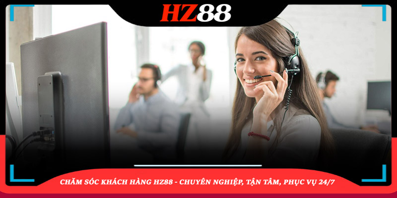 Chăm sóc khách hàng HZ88 - Chuyên nghiệp, tận tâm, phục vụ 24/7