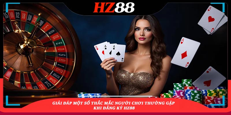 Giải đáp một số thắc mắc người chơi thường gặp khi đăng ký HZ88