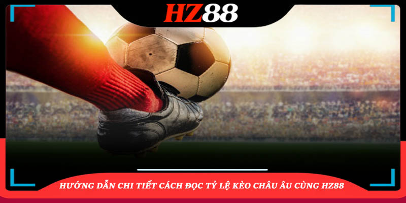 Hướng dẫn chi tiết cách đọc tỷ lệ kèo châu Âu cùng HZ88