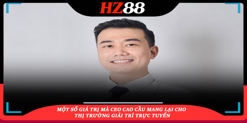 Một số giá trị mà CEO Cao Cầu mang lại cho thị trường giải trí trực tuyến