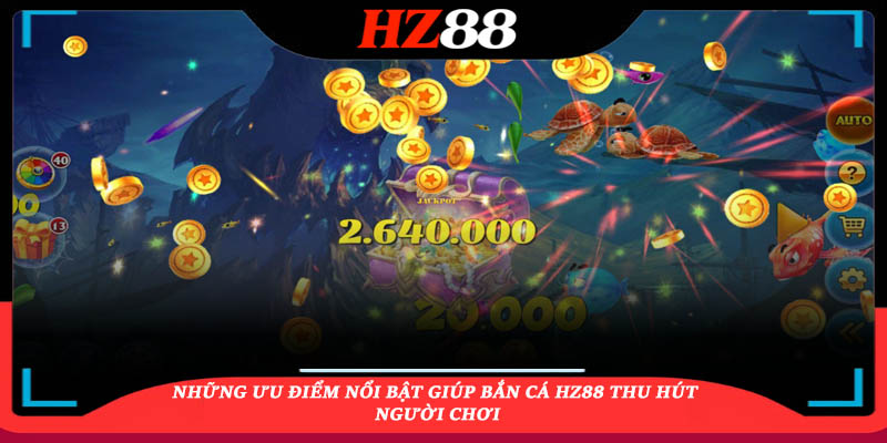 Những ưu điểm nổi bật giúp Bắn cá HZ88 thu hút người chơi