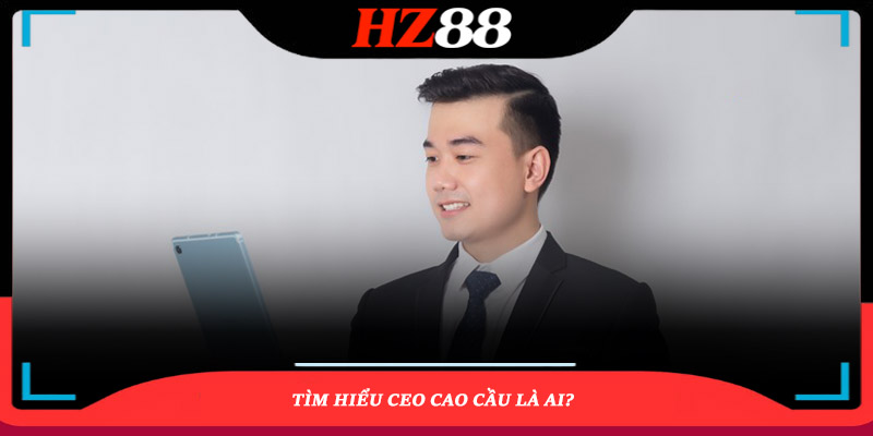 Tìm hiểu CEO Cao Cầu là ai?