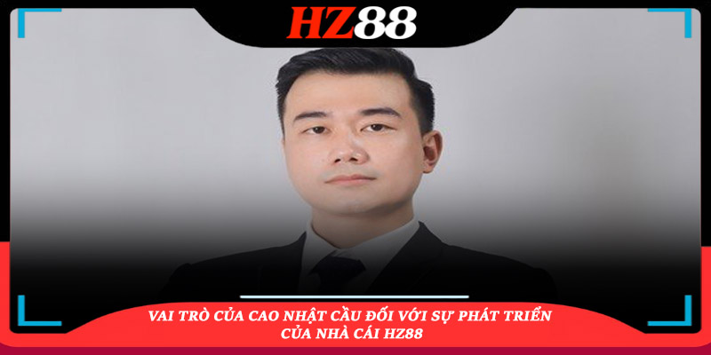 Vai trò của Cao Nhật Cầu đối với sự phát triển của nhà cái HZ88